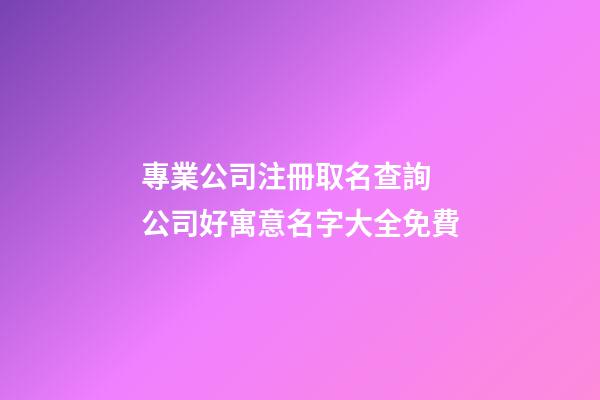專業公司注冊取名查詢 公司好寓意名字大全免費-第1張-公司起名-玄機派
